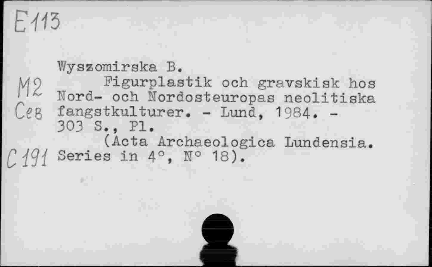 ﻿
Wyszomirska В.
МО Figurplastik och gravskisk hos IIх- Nord- och Nordosteuropas neolitiska Cgg fangstkulturer. - Bund, 1984. -
303 S., PI.
(Acta Archaeologica Lundensia.
CiSl Series in 4°, № 18).